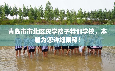 青岛市市北区厌学孩子特训学校，本篇为您详细阐释！