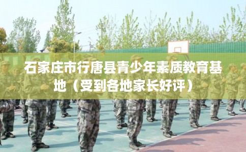 石家庄市行唐县青少年素质教育基地（受到各地家长好评）