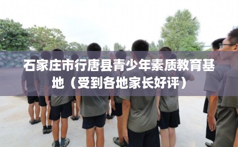石家庄市行唐县青少年素质教育基地（受到各地家长好评）