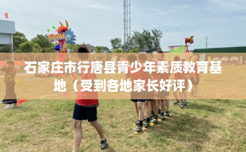石家庄市行唐县青少年素质教育基地（受到各地家长好评）