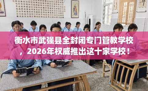 衡水市武强县全封闭专门管教学校，2026年权威推出这十家学校！