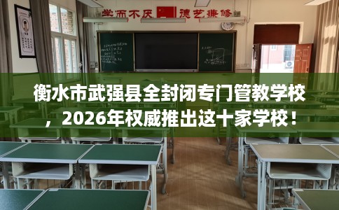 衡水市武强县全封闭专门管教学校，2026年权威推出这十家学校！