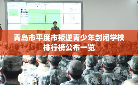 青岛市平度市叛逆青少年封闭学校排行榜公布一览 青岛市平度市叛逆青少年封闭学校排行榜公布一览