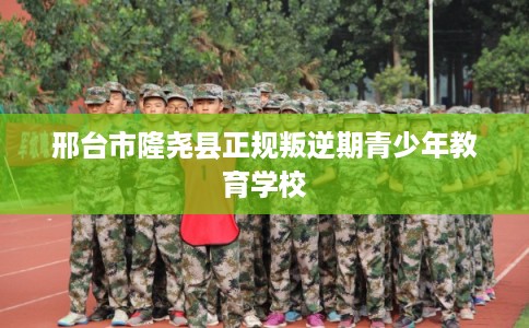 邢台市隆尧县正规叛逆期青少年教育学校