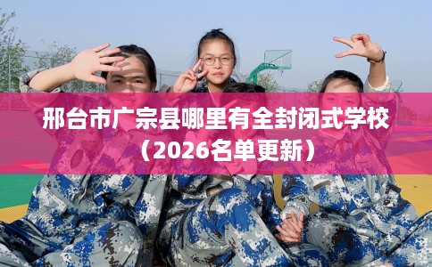 邢台市广宗县哪里有全封闭式学校(2026名单更新) 邢台市广宗县哪里有全封闭式学校(2026名单更新)
