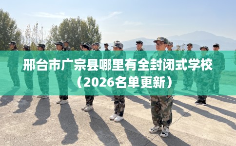 邢台市广宗县哪里有全封闭式学校(2026名单更新) 邢台市广宗县哪里有全封闭式学校(2026名单更新)