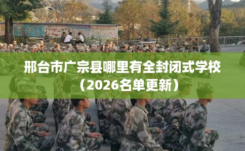 邢台市广宗县哪里有全封闭式学校(2026名单更新) 邢台市广宗县哪里有全封闭式学校(2026名单更新)