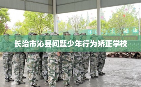 长治市沁县问题少年行为矫正学校