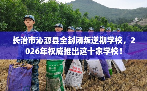 长治市沁源县全封闭叛逆期学校,2026年权威推出这十家学校! 长治市沁源县全封闭叛逆期学校,2026年权威推出这十家学校!