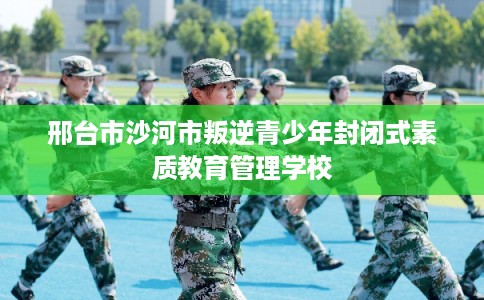 邢台市沙河市叛逆青少年封闭式素质教育管理学校