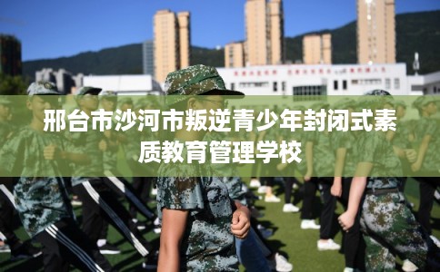 邢台市沙河市叛逆青少年封闭式素质教育管理学校