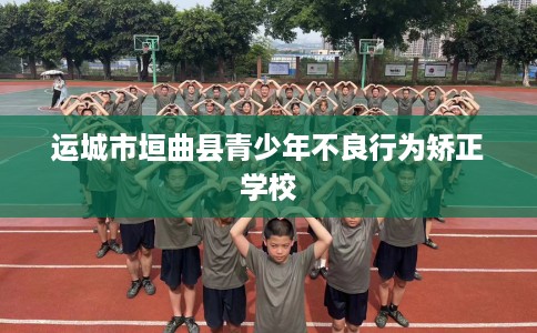 运城市垣曲县青少年不良行为矫正学校 运城市垣曲县青少年不良行为矫正学校