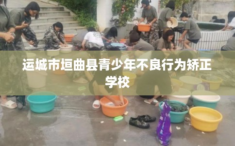 运城市垣曲县青少年不良行为矫正学校 运城市垣曲县青少年不良行为矫正学校
