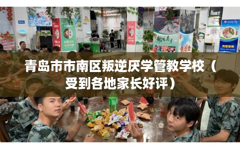 青岛市市南区叛逆厌学管教学校(受到各地家长好评) 青岛市市南区叛逆厌学管教学校(受到各地家长好评)