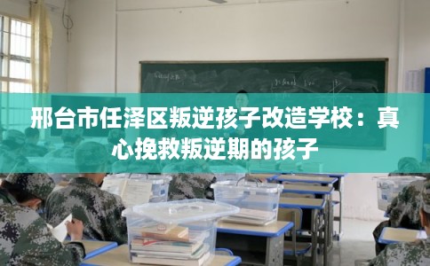 邢台市任泽区叛逆孩子改造学校:真心挽救叛逆期的孩子 邢台市任泽区叛逆孩子改造学校:真心挽救叛逆期的孩子