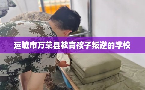 运城市万荣县教育孩子叛逆的学校