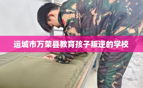 运城市万荣县教育孩子叛逆的学校