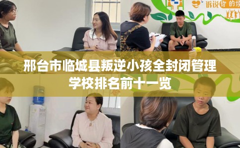 邢台市临城县叛逆小孩全封闭管理学校排名前十一览 邢台市临城县叛逆小孩全封闭管理学校排名前十一览