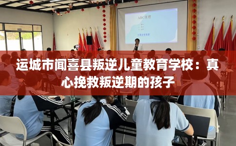 运城市闻喜县叛逆儿童教育学校:真心挽救叛逆期的孩子 运城市闻喜县叛逆儿童教育学校:真心挽救叛逆期的孩子