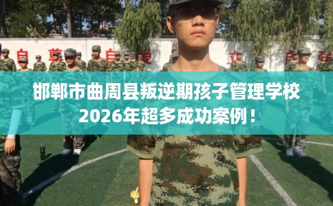 邯郸市曲周县叛逆期孩子管理学校2026年超多成功案例! 邯郸市曲周县叛逆期孩子管理学校2026年超多成功案例!