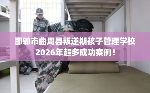 邯郸市曲周县叛逆期孩子管理学校2026年超多成功案例! 邯郸市曲周县叛逆期孩子管理学校2026年超多成功案例!