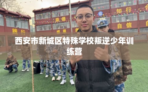 西安市新城区特殊学校叛逆少年训练营