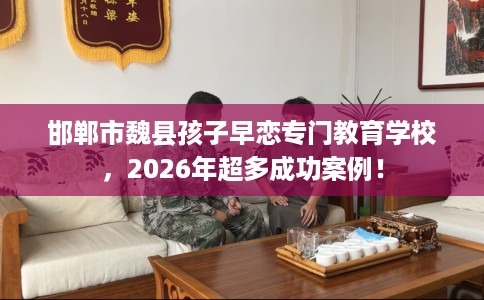 邯郸市魏县孩子早恋专门教育学校，2026年超多成功案例！