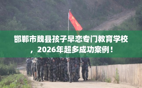 邯郸市魏县孩子早恋专门教育学校，2026年超多成功案例！