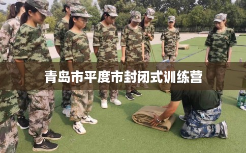 青岛市平度市封闭式训练营 青岛市平度市封闭式训练营