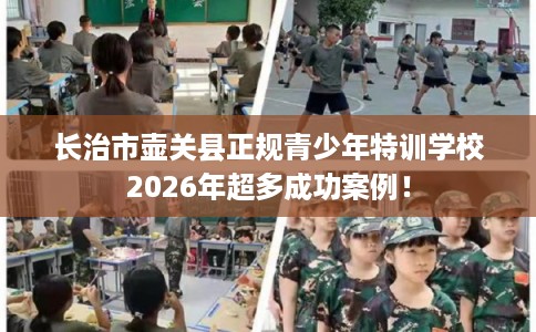 长治市壶关县正规青少年特训学校2026年超多成功案例！