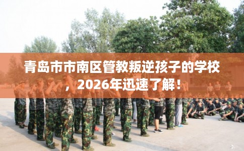 青岛市市南区管教叛逆孩子的学校,2026年迅速了解! 青岛市市南区管教叛逆孩子的学校,2026年迅速了解!