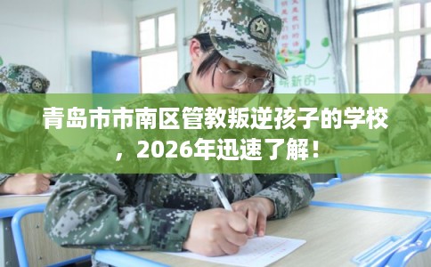 青岛市市南区管教叛逆孩子的学校,2026年迅速了解! 青岛市市南区管教叛逆孩子的学校,2026年迅速了解!