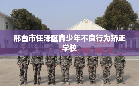邢台市任泽区青少年不良行为矫正学校
