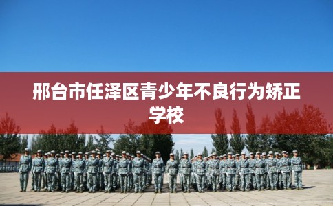 邢台市任泽区青少年不良行为矫正学校