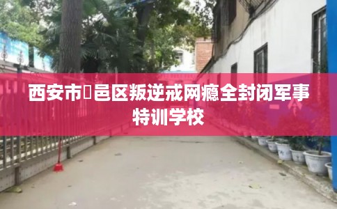 西安市鄠邑区叛逆戒网瘾全封闭军事特训学校 西安市鄠邑区叛逆戒网瘾全封闭军事特训学校