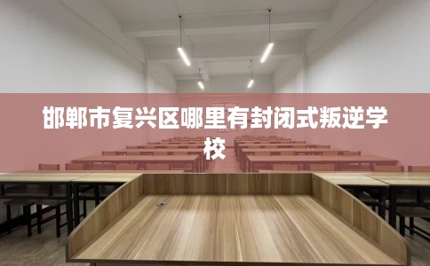 邯郸市复兴区哪里有封闭式叛逆学校 邯郸市复兴区哪里有封闭式叛逆学校