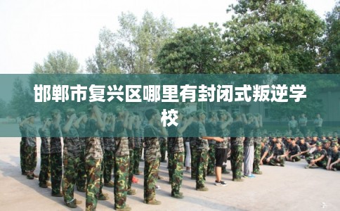 邯郸市复兴区哪里有封闭式叛逆学校 邯郸市复兴区哪里有封闭式叛逆学校