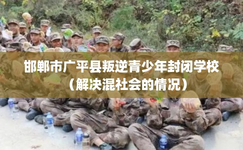 邯郸市广平县叛逆青少年封闭学校(解决混社会的情况) 邯郸市广平县叛逆青少年封闭学校(解决混社会的情况)