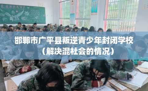 邯郸市广平县叛逆青少年封闭学校(解决混社会的情况) 邯郸市广平县叛逆青少年封闭学校(解决混社会的情况)