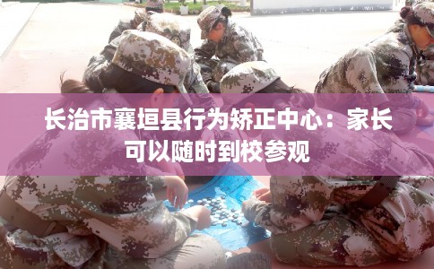 长治市襄垣县行为矫正中心：家长可以随时到校参观