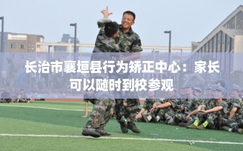 长治市襄垣县行为矫正中心：家长可以随时到校参观