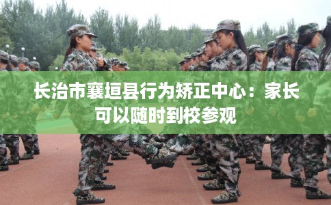 长治市襄垣县行为矫正中心：家长可以随时到校参观
