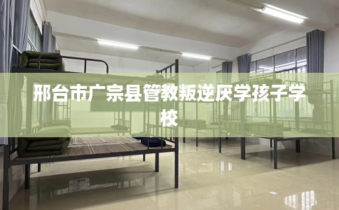 邢台市广宗县管教叛逆厌学孩子学校