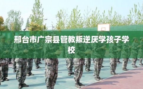 邢台市广宗县管教叛逆厌学孩子学校