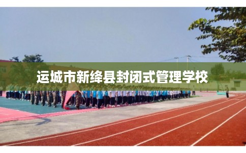 运城市新绛县封闭式管理学校
