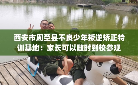 西安市周至县不良少年叛逆矫正特训基地：家长可以随时到校参观