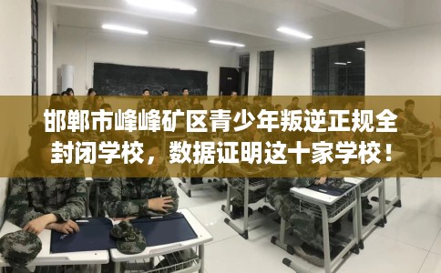 邯郸市峰峰矿区青少年叛逆正规全封闭学校，数据证明这十家学校！