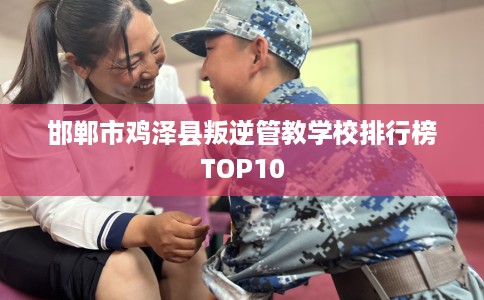 邯郸市鸡泽县叛逆管教学校排行榜TOP10