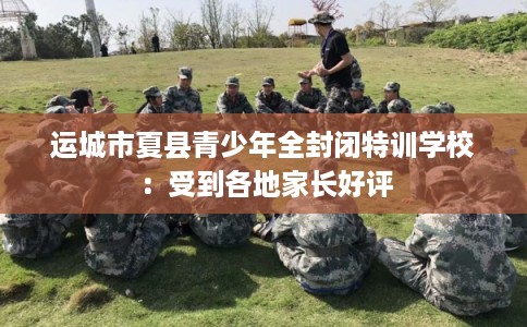 运城市夏县青少年全封闭特训学校:受到各地家长好评 运城市夏县青少年全封闭特训学校:受到各地家长好评