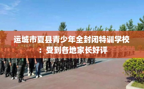运城市夏县青少年全封闭特训学校:受到各地家长好评 运城市夏县青少年全封闭特训学校:受到各地家长好评